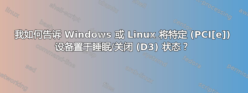 我如何告诉 Windows 或 Linux 将特定 (PCI[e]) 设备置于睡眠/关闭 (D3) 状态？