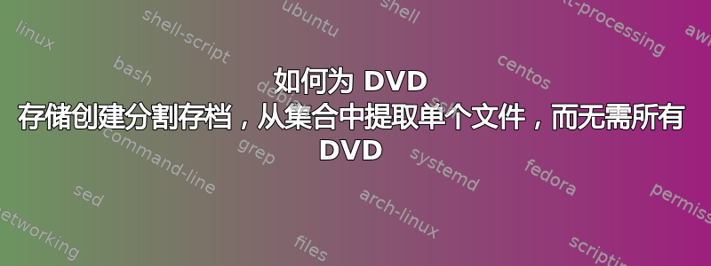 如何为 DVD 存储创建分割存档，从集合中提取单个文件，而无需所有 DVD