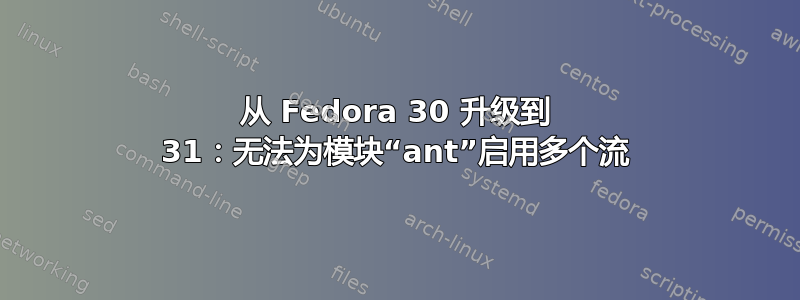 从 Fedora 30 升级到 31：无法为模块“ant”启用多个流