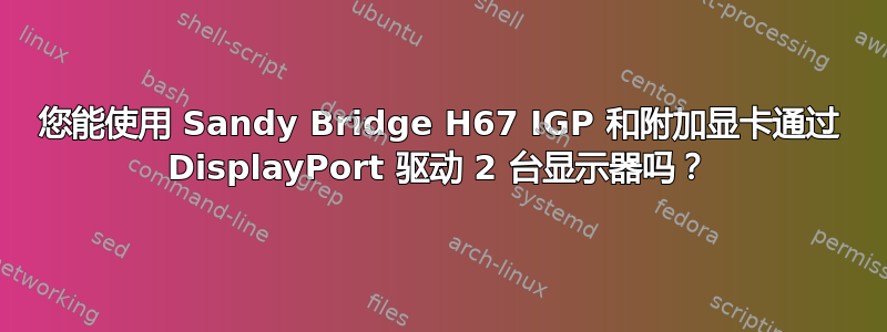 您能使用 Sandy Bridge H67 IGP 和附加显卡通过 DisplayPort 驱动 2 台显示器吗？