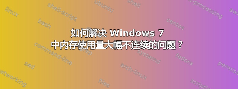 如何解决 Windows 7 中内存使用量大幅不连续的问题？