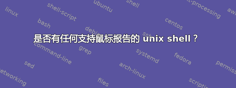 是否有任何支持鼠标报告的 unix shell？