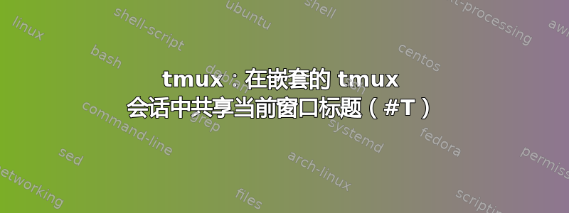 tmux：在嵌套的 tmux 会话中共享当前窗口标题（#T）