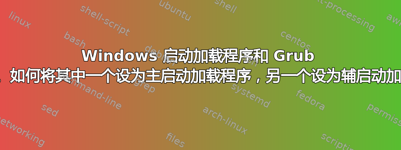 Windows 启动加载程序和 Grub 出现问题。如何将其中一个设为主启动加载程序，另一个设为辅启动加载程序？