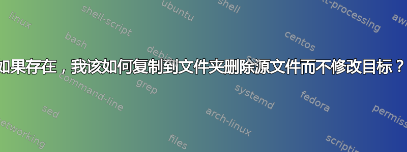 如果存在，我该如何复制到文件夹删除源文件而不修改目标？