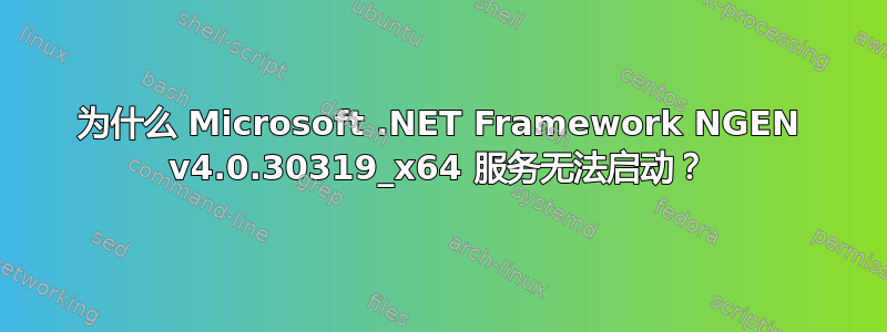 为什么 Microsoft .NET Framework NGEN v4.0.30319_x64 服务无法启动？