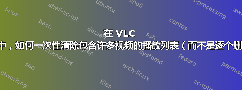 在 VLC 播放器中，如何一次性清除包含许多视频的播放列表（而不是逐个删除）？