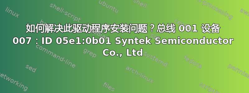 如何解决此驱动程序安装问题？总线 001 设备 007：ID 05e1:0b01 Syntek Semiconductor Co., Ltd