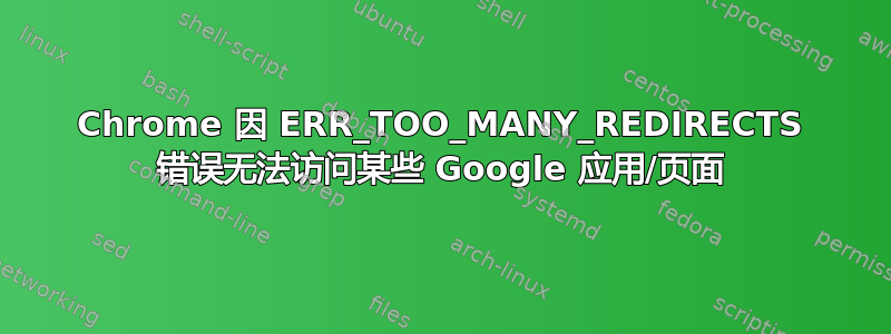 Chrome 因 ERR_TOO_MANY_REDIRECTS 错误无法访问某些 Google 应用/页面