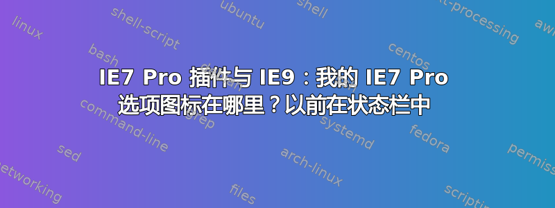 IE7 Pro 插件与 IE9：我的 IE7 Pro 选项图标在哪里？以前在状态栏中