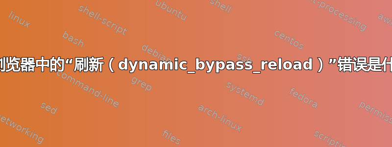 我的浏览器中的“刷新（dynamic_bypass_reload）”错误是什么？