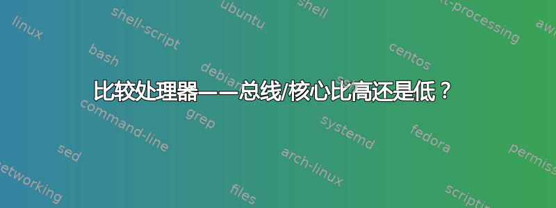 比较处理器——总线/核心比高还是低？