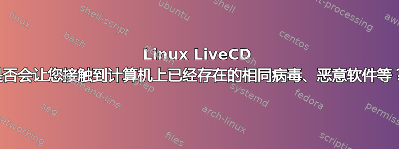 Linux LiveCD 是否会让您接触到计算机上已经存在的相同病毒、恶意软件等？