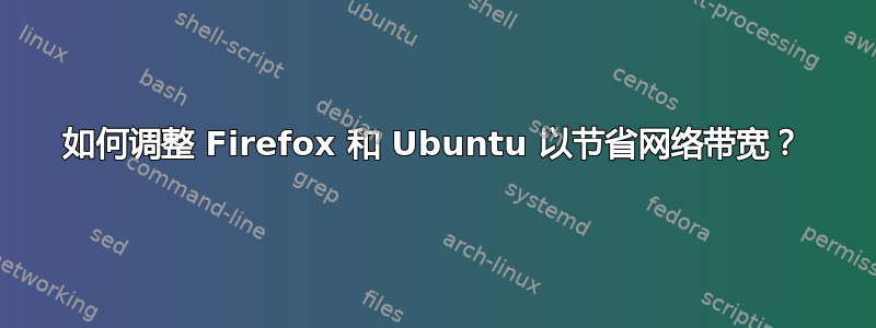 如何调整 Firefox 和 Ubuntu 以节省网络带宽？