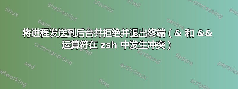 将进程发送到后台并拒绝并退出终端（& 和 && 运算符在 zsh 中发生冲突）