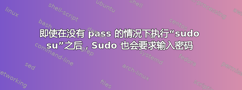 即使在没有 pass 的情况下执行“sudo su”之后，Sudo 也会要求输入密码