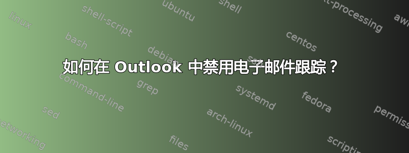 如何在 Outlook 中禁用电子邮件跟踪？