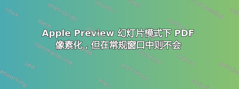 Apple Preview 幻灯片模式下 PDF 像素化，但在常规窗口中则不会