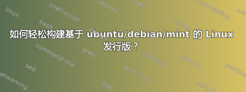 如何轻松构建基于 ubuntu/debian/mint 的 Linux 发行版？