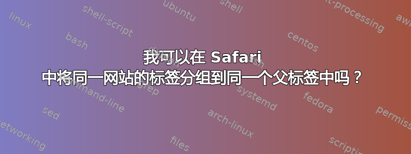 我可以在 Safari 中将同一网站的标签分组到同一个父标签中吗？