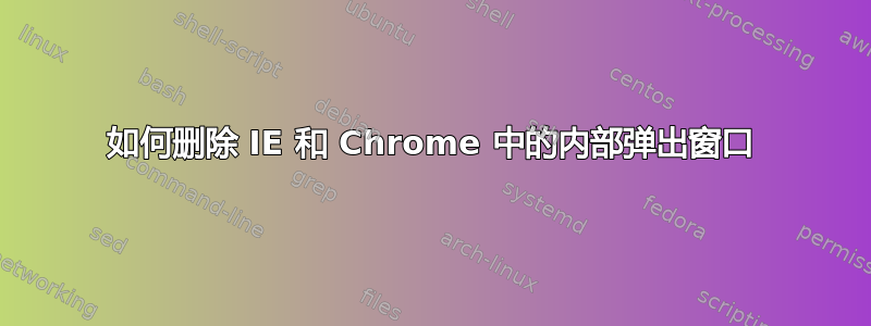 如何删除 IE 和 Chrome 中的内部弹出窗口