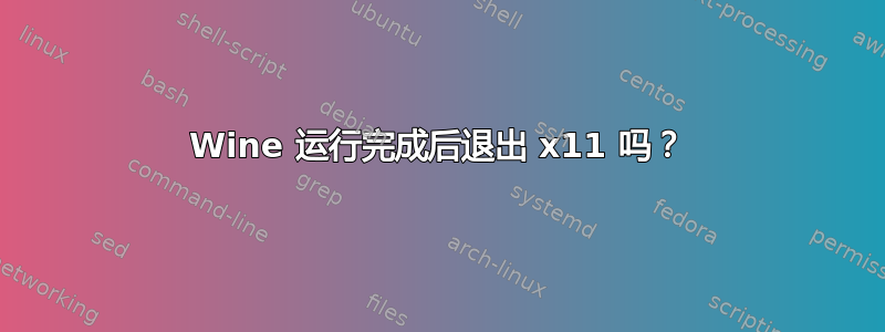 Wine 运行完成后退出 x11 吗？