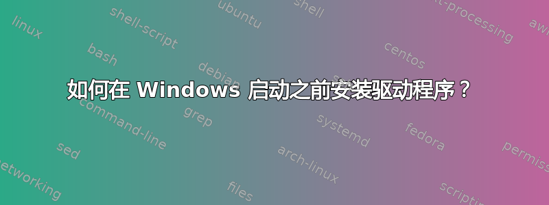 如何在 Windows 启动之前安装驱动程序？