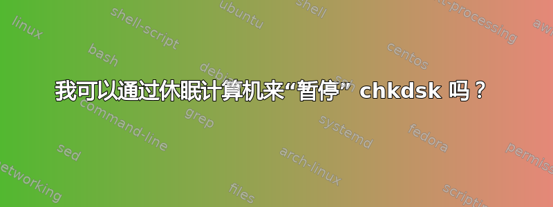 我可以通过休眠计算机来“暂停” chkdsk 吗？