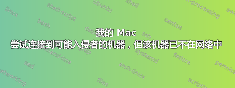 我的 Mac 尝试连​​接到可能入侵者的机器，但该机器已不在网络中