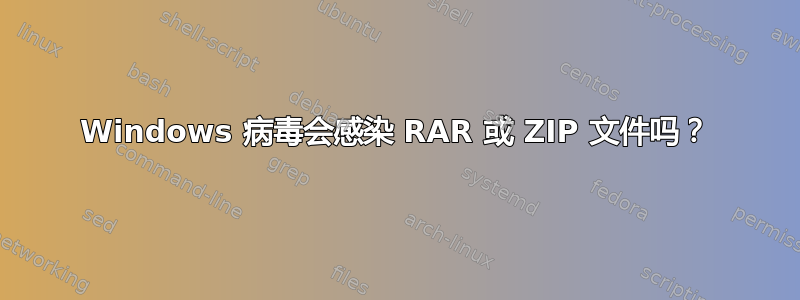 Windows 病毒会感染 RAR 或 ZIP 文件吗？