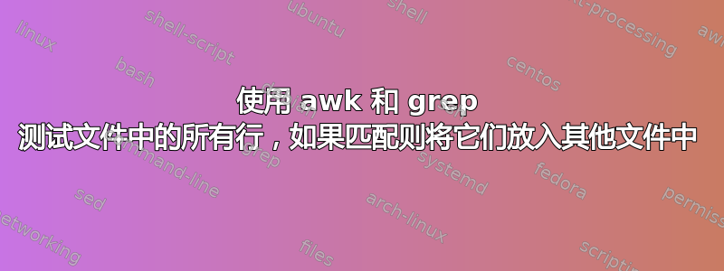 使用 awk 和 grep 测试文件中的所有行，如果匹配则将它们放入其他文件中