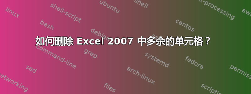 如何删除 Excel 2007 中多余的单元格？