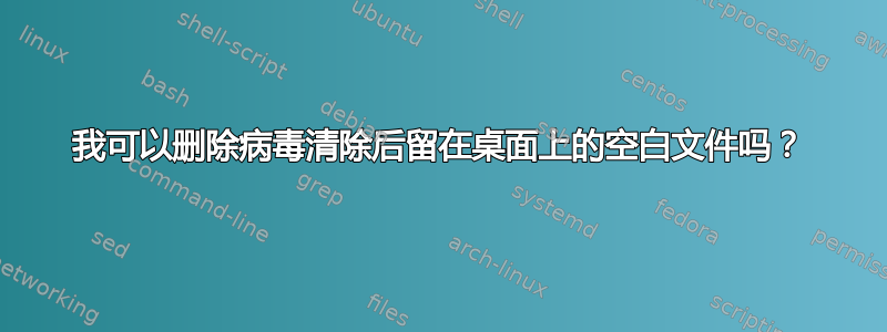 我可以删除病毒清除后留在桌面上的空白文件吗？