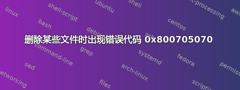 删除某些文件时出现错误代码 0x800705070