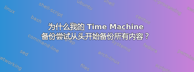 为什么我的 Time Machine 备份尝试从头开始备份所有内容？