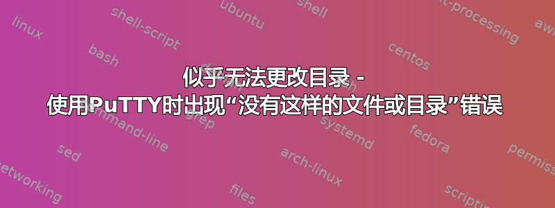 似乎无法更改目录 - 使用PuTTY时出现“没有这样的文件或目录”错误