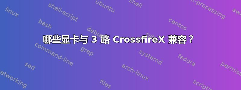 哪些显卡与 3 路 CrossfireX 兼容？