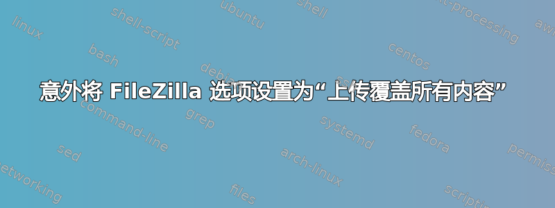 意外将 FileZilla 选项设置为“上传覆盖所有内容”