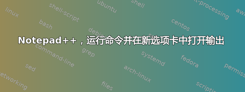 Notepad++，运行命令并在新选项卡中打开输出