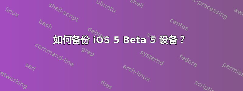 如何备份 iOS 5 Beta 5 设备？