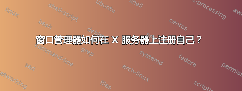 窗口管理器如何在 X 服务器上注册自己？