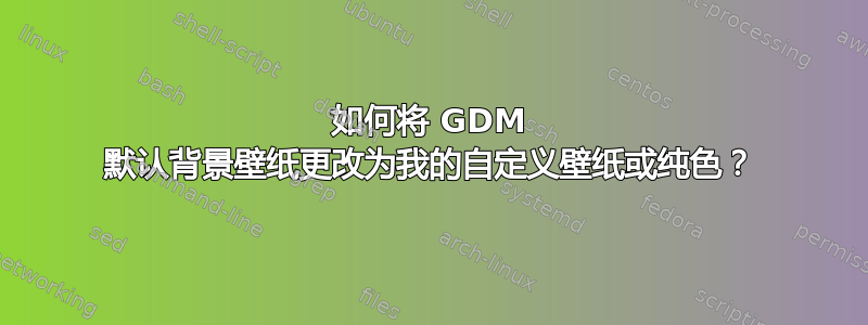 如何将 GDM 默认背景壁纸更改为我的自定义壁纸或纯色？