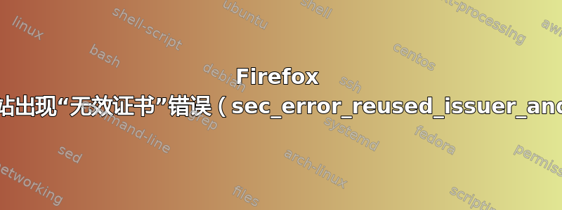 Firefox 对受信任网站出现“无效证书”错误（sec_error_reused_issuer_and_serial）