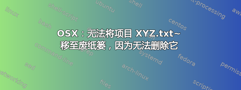 OSX：无法将项目 XYZ.txt~ 移至废纸篓，因为无法删除它