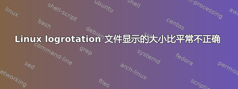 Linux logrotation 文件显示的大小比平常不正确