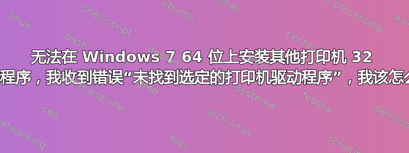 无法在 Windows 7 64 位上安装其他打印机 32 位驱动程序，我收到错误“未找到选定的打印机驱动程序”，我该怎么办？