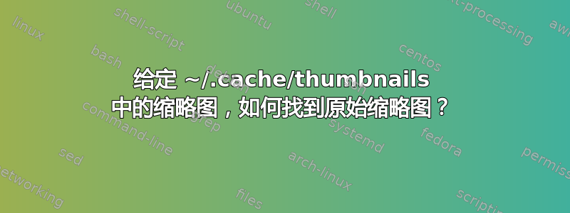 给定 ~/.cache/thumbnails 中的缩略图，如何找到原始缩略图？