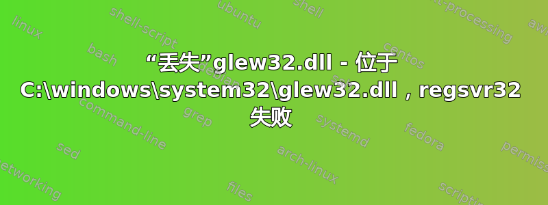 “丢失”glew32.dll - 位于 C:\windows\system32\glew32.dll，regsvr32 失败