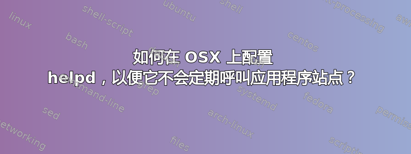 如何在 OSX 上配置 helpd，以便它不会定期呼叫应用程序站点？