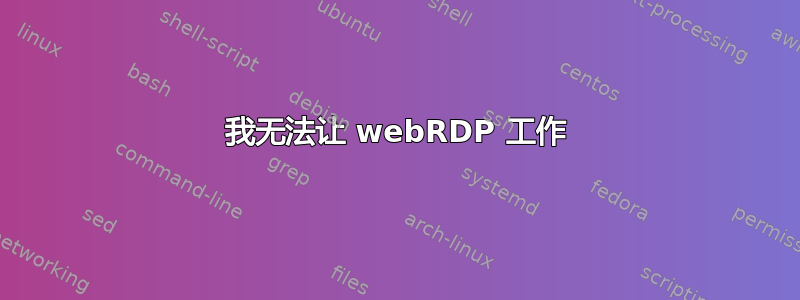 我无法让 webRDP 工作